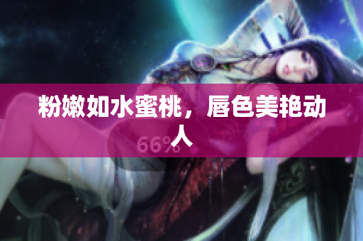 粉嫩如水蜜桃，唇色美艳动人