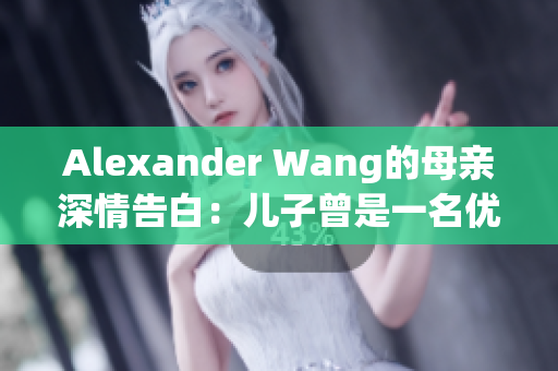 Alexander Wang的母亲深情告白：儿子曾是一名优秀的学生