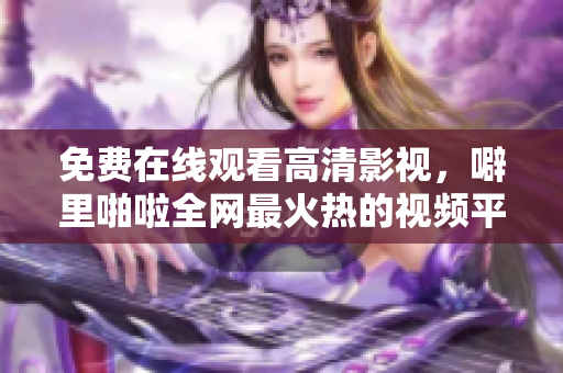 免费在线观看高清影视，噼里啪啦全网最火热的视频平台