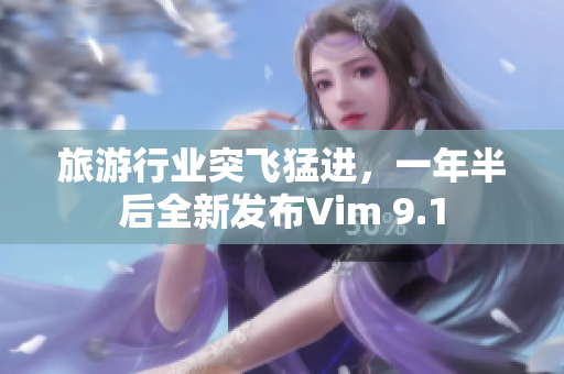 旅游行业突飞猛进，一年半后全新发布Vim 9.1