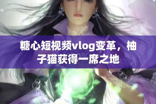糖心短视频vlog变革，柚子猫获得一席之地