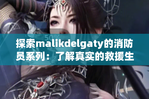 探索malikdelgaty的消防员系列：了解真实的救援生活