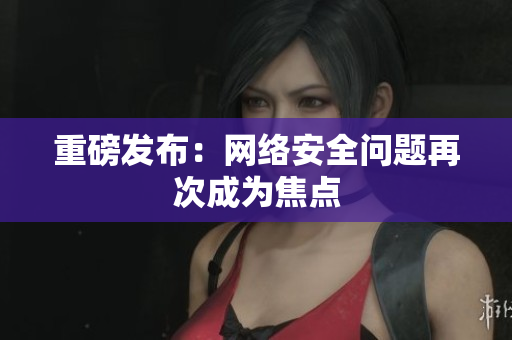 重磅发布：网络安全问题再次成为焦点