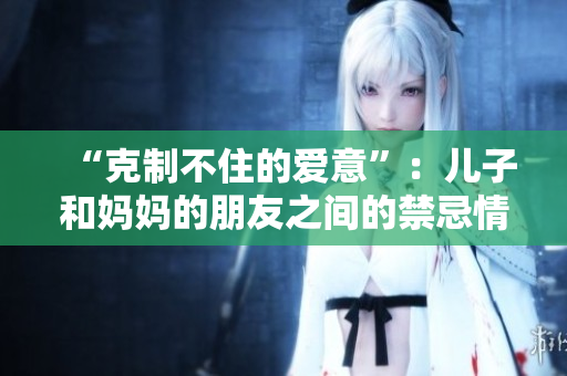 “克制不住的爱意”：儿子和妈妈的朋友之间的禁忌情感