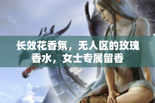 长效花香氛，无人区的玫瑰香水，女士专属留香