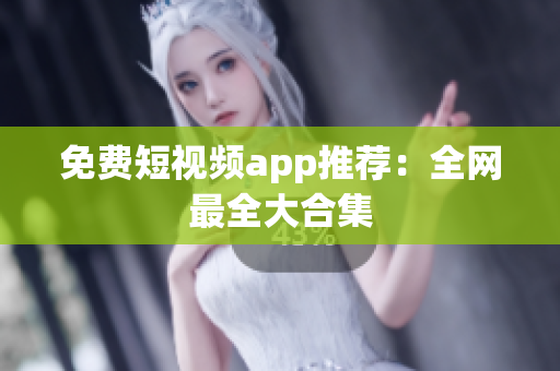 免费短视频app推荐：全网最全大合集