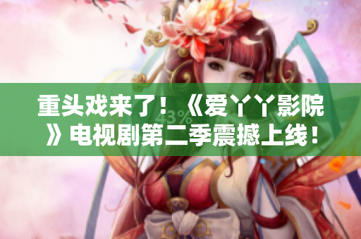 重头戏来了！《爱丫丫影院》电视剧第二季震撼上线！