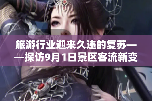 旅游行业迎来久违的复苏——探访9月1日景区客流新变化