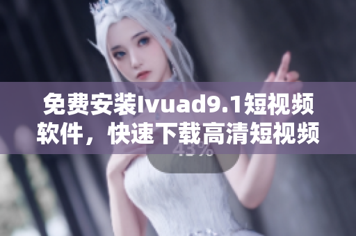 免费安装Ivuad9.1短视频软件，快速下载高清短视频