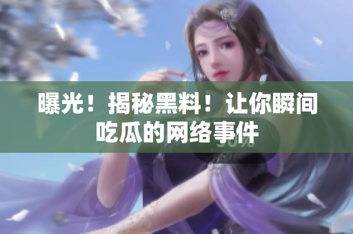 曝光！揭秘黑料！让你瞬间吃瓜的网络事件