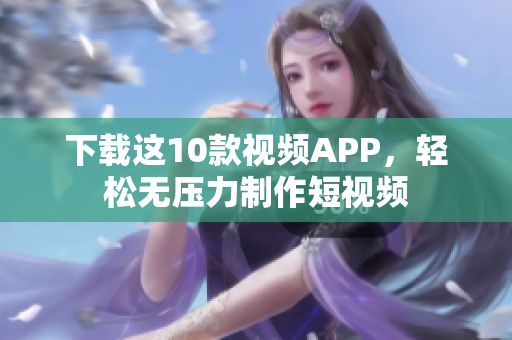 下载这10款视频APP，轻松无压力制作短视频