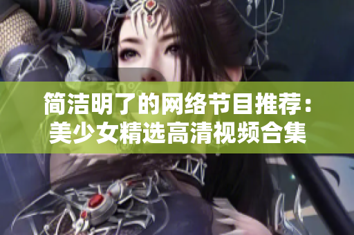 简洁明了的网络节目推荐：美少女精选高清视频合集