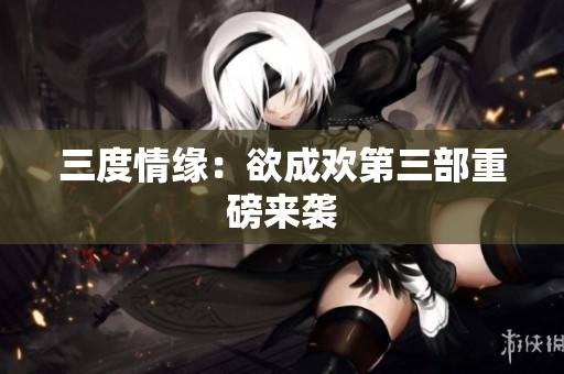 三度情缘：欲成欢第三部重磅来袭