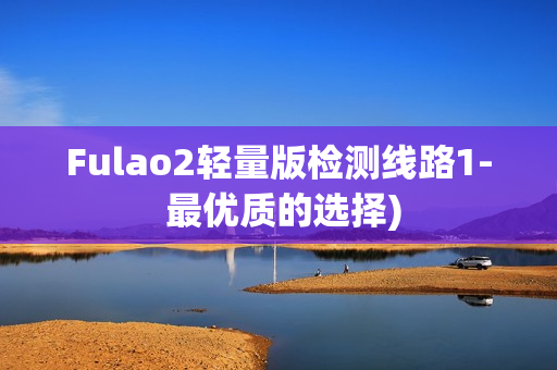 Fulao2轻量版检测线路1- 最优质的选择)