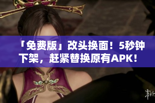 「免费版」改头换面！5秒钟下架，赶紧替换原有APK！