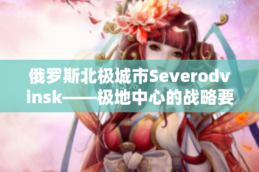 俄罗斯北极城市Severodvinsk——极地中心的战略要地