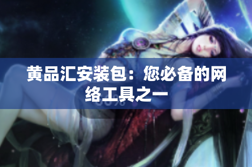 黄品汇安装包：您必备的网络工具之一