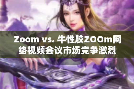 Zoom vs. 牛性胶ZOOm网络视频会议市场竞争激烈