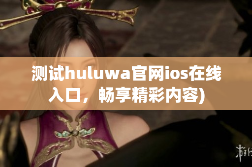 测试huluwa官网ios在线入口，畅享精彩内容)