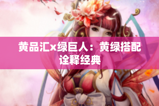 黄品汇x绿巨人：黄绿搭配诠释经典