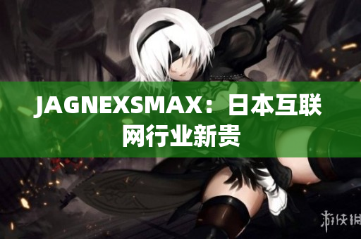 JAGNEXSMAX：日本互联网行业新贵