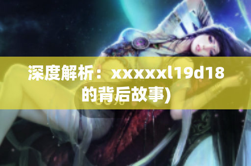 深度解析：xxxxxl19d18的背后故事)