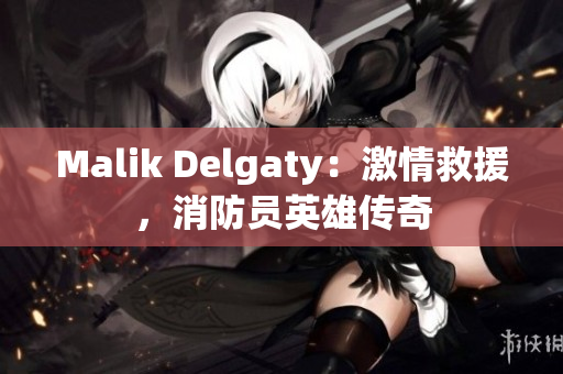 Malik Delgaty：激情救援，消防员英雄传奇