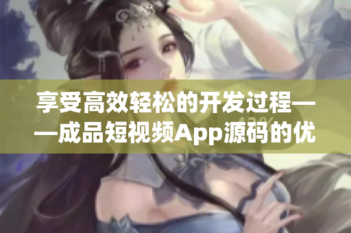 享受高效轻松的开发过程——成品短视频App源码的优点