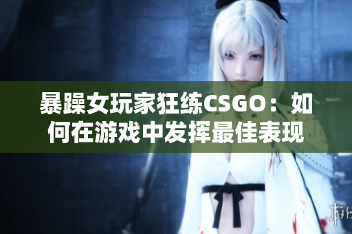 暴躁女玩家狂练CSGO：如何在游戏中发挥最佳表现