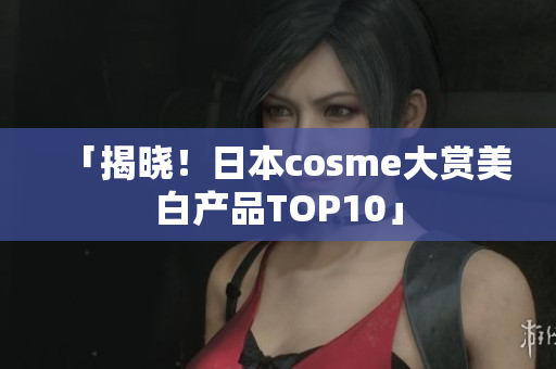 「揭晓！日本cosme大赏美白产品TOP10」