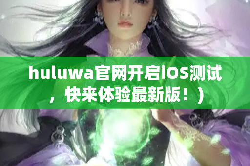 huluwa官网开启iOS测试，快来体验最新版！)