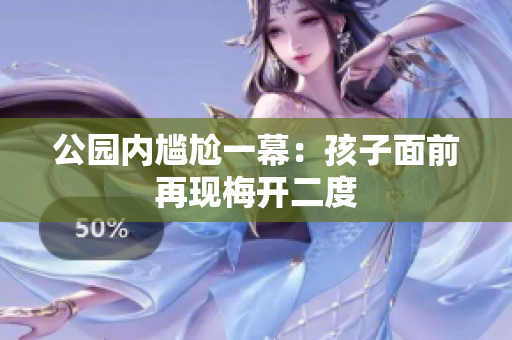 公园内尴尬一幕：孩子面前再现梅开二度