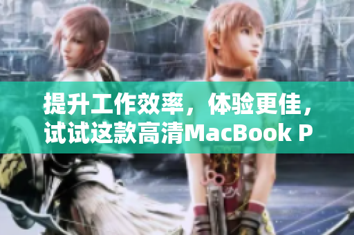 提升工作效率，体验更佳，试试这款高清MacBook Pro！
