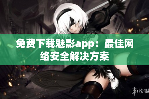 免费下载魅影app：最佳网络安全解决方案