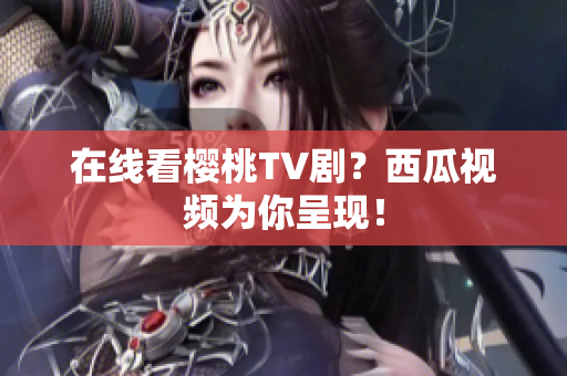 在线看樱桃TV剧？西瓜视频为你呈现！