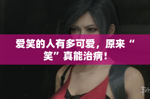 爱笑的人有多可爱，原来“笑”真能治病！