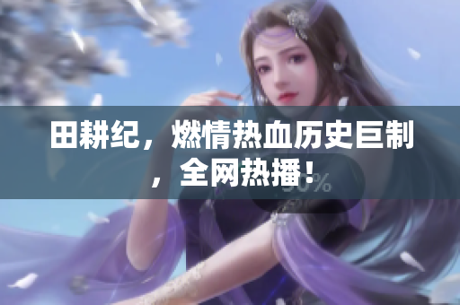 田耕纪，燃情热血历史巨制，全网热播！