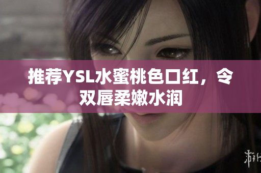 推荐YSL水蜜桃色口红，令双唇柔嫩水润