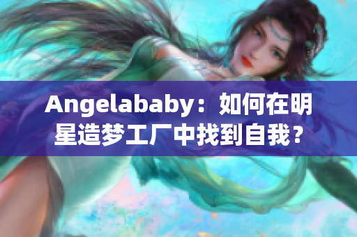 Angelababy：如何在明星造梦工厂中找到自我？