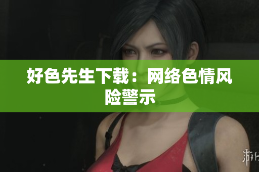 好色先生下载：网络色情风险警示