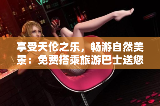 享受天伦之乐，畅游自然美景：免费搭乘旅游巴士送您出行