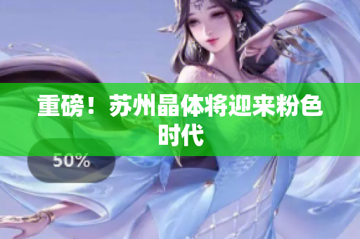 重磅！苏州晶体将迎来粉色时代