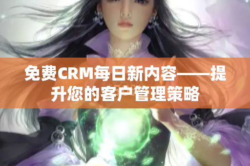 免费CRM每日新内容——提升您的客户管理策略