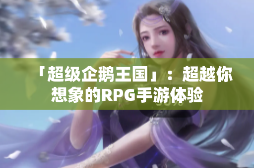 「超级企鹅王国」：超越你想象的RPG手游体验