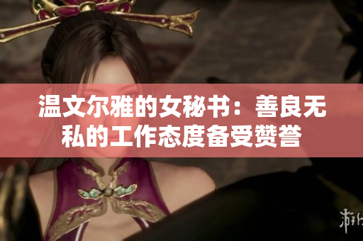 温文尔雅的女秘书：善良无私的工作态度备受赞誉