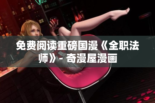 免费阅读重磅国漫《全职法师》- 奇漫屋漫画