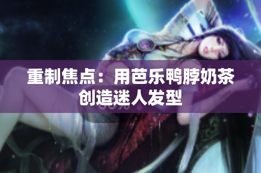 重制焦点：用芭乐鸭脖奶茶创造迷人发型