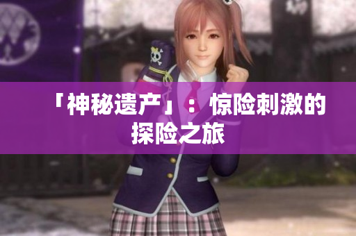 「神秘遗产」：惊险刺激的探险之旅