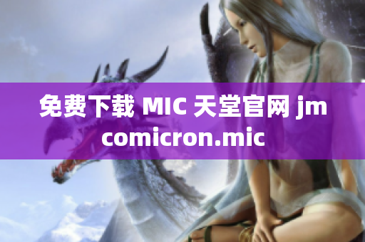 免费下载 MIC 天堂官网 jmcomicron.mic