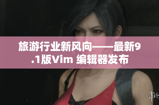 旅游行业新风向——最新9.1版Vim 编辑器发布